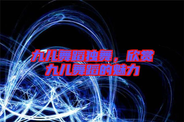 九兒舞蹈獨(dú)舞，欣賞九兒舞蹈的魅力