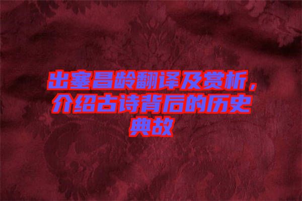 出塞昌齡翻譯及賞析，介紹古詩背后的歷史典故