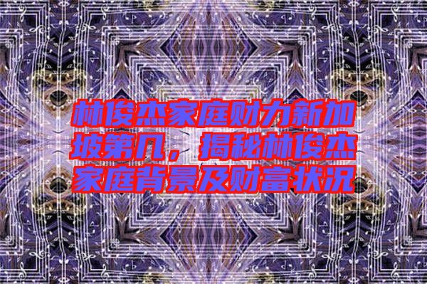 林俊杰家庭財力新加坡第幾，揭秘林俊杰家庭背景及財富狀況