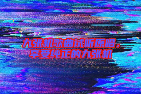 九張機歌曲試聽原唱，享受純正的九張機