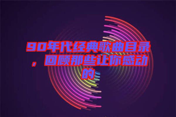 90年代經(jīng)典歌曲目錄，回顧那些讓你感動的