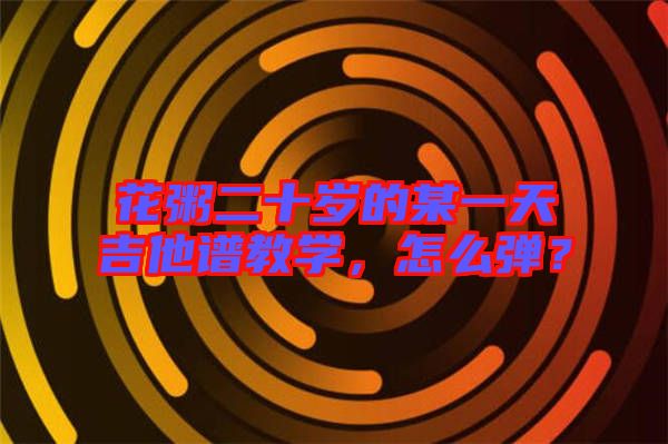 花粥二十歲的某一天吉他譜教學(xué)，怎么彈？