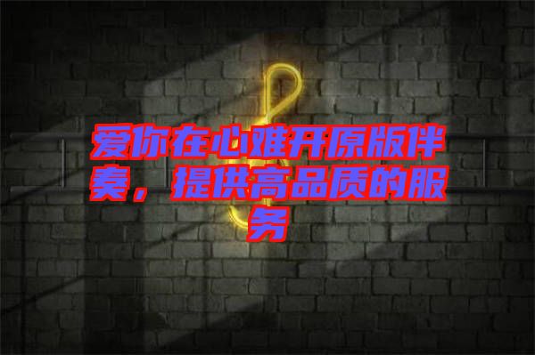 愛(ài)你在心難開(kāi)原版伴奏，提供高品質(zhì)的服務(wù)