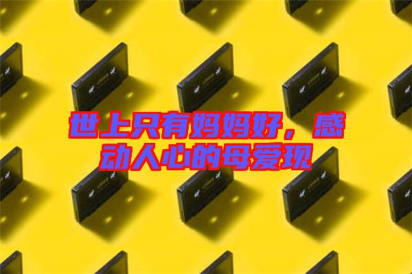 世上只有媽媽好，感動(dòng)人心的母愛現(xiàn)