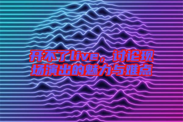 開不了live，討論現(xiàn)場演出的魅力與難點