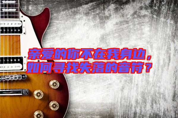 親愛的你不在我身邊，如何尋找失落的音符？