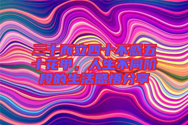 三十而立四十不惑五十花甲，人生不同階段的生活感悟分享