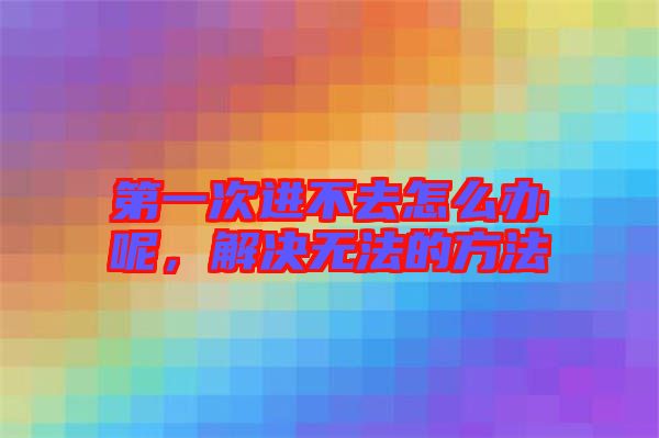 第一次進(jìn)不去怎么辦呢，解決無法的方法