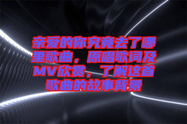 親愛的你究竟去了哪里歌曲，原唱歌詞及MV欣賞，了解這首歌曲的故事背景
