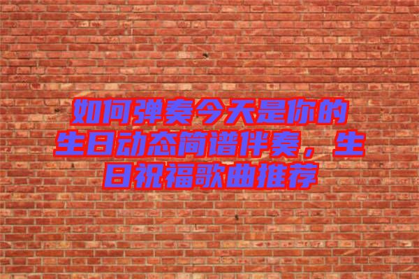 如何彈奏今天是你的生日動(dòng)態(tài)簡(jiǎn)譜伴奏，生日祝福歌曲推薦