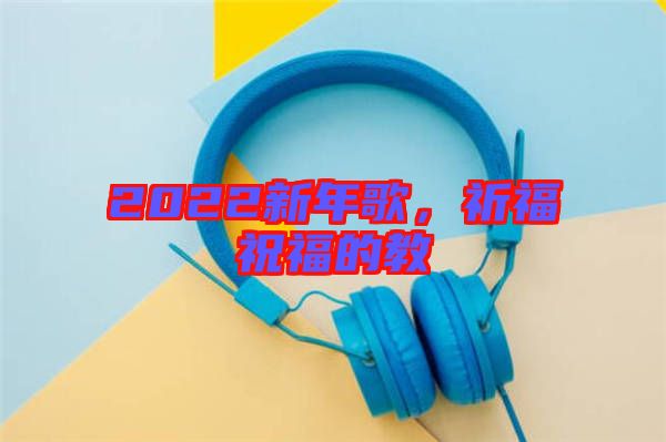 2022新年歌，祈福祝福的教