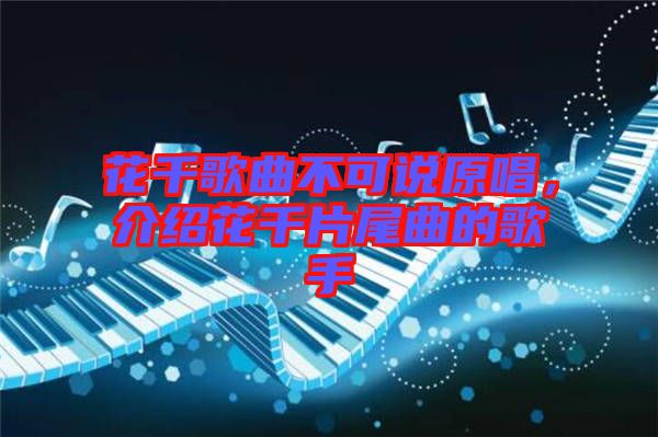 花千歌曲不可說原唱，介紹花千片尾曲的歌手