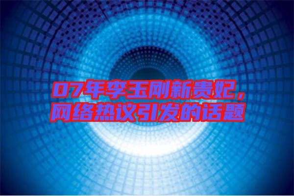 07年李玉剛新貴妃，網(wǎng)絡(luò)熱議引發(fā)的話題