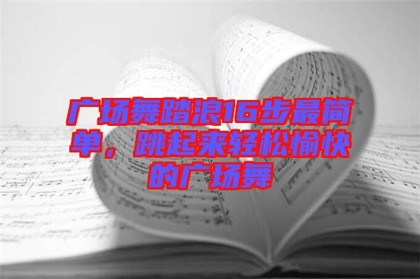 廣場舞踏浪16步最簡單，跳起來輕松愉快的廣場舞