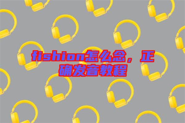 fishion怎么念，正確發(fā)音教程