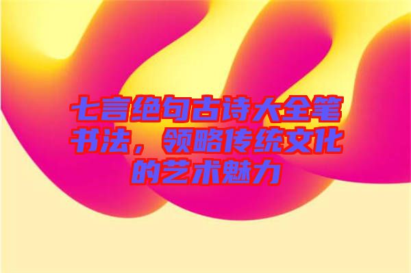 七言絕句古詩(shī)大全筆書(shū)法，領(lǐng)略傳統(tǒng)文化的藝術(shù)魅力