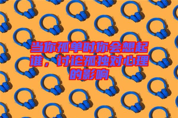 當你孤單時你會想起誰，討論孤獨對心理的影響