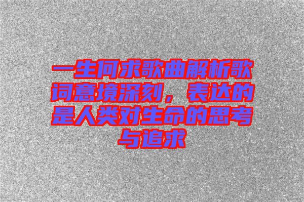 一生何求歌曲解析歌詞意境深刻，表達(dá)的是人類對生命的思考與追求
