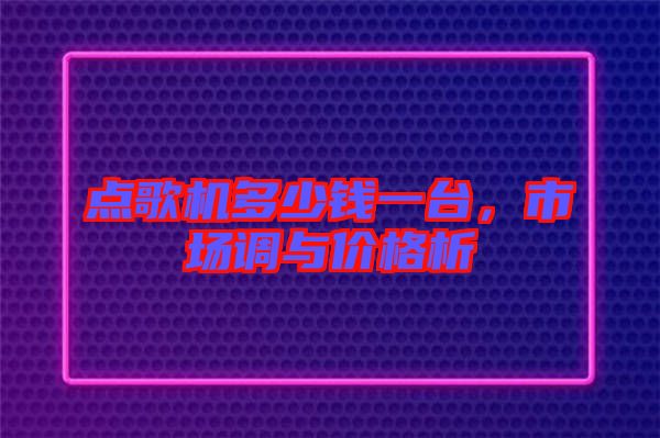 點歌機(jī)多少錢一臺，市場調(diào)與價格析