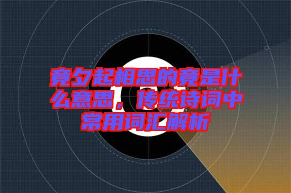 竟夕起相思的竟是什么意思，傳統詩詞中常用詞匯解析