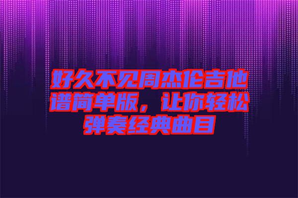 好久不見周杰倫吉他譜簡(jiǎn)單版，讓你輕松彈奏經(jīng)典曲目