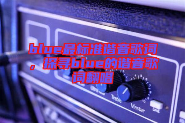 blue最標(biāo)準(zhǔn)諧音歌詞，探尋blue的諧音歌詞翻唱