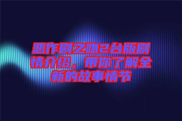 惡作劇之吻2臺(tái)版劇情介紹，帶你了解全新的故事情節(jié)