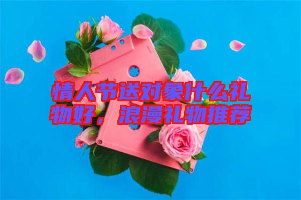 情人節(jié)送對象什么禮物好，浪漫禮物推薦