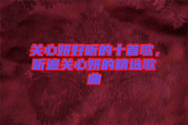 關(guān)心妍好聽(tīng)的十首歌，聽(tīng)遍關(guān)心妍的精選歌曲