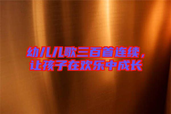 幼兒兒歌三百首連續(xù)，讓孩子在歡樂中成長