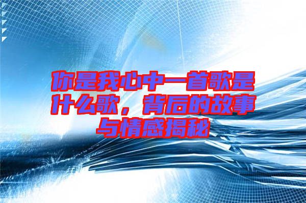 你是我心中一首歌是什么歌，背后的故事與情感揭秘