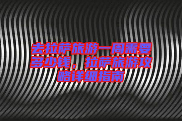去拉薩旅游一周需要多少錢，拉薩旅游攻略詳細指南
