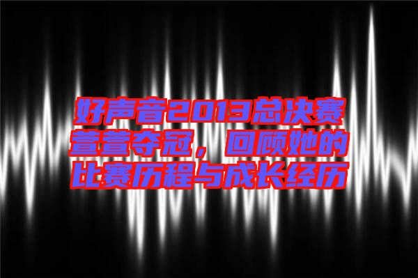 好聲音2013總決賽萱萱奪冠，回顧她的比賽歷程與成長經歷
