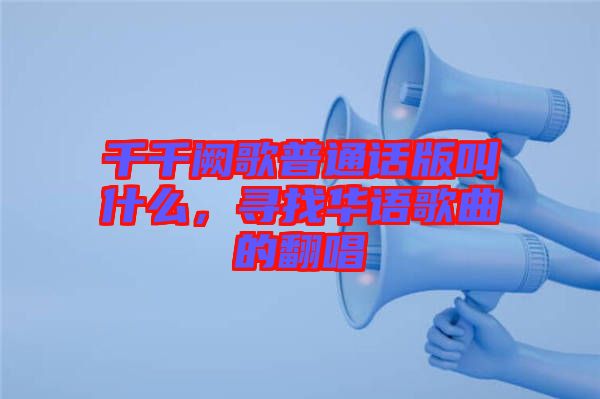 千千闕歌普通話版叫什么，尋找華語歌曲的翻唱