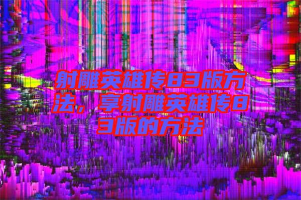 射雕英雄傳83版方法，享射雕英雄傳83版的方法