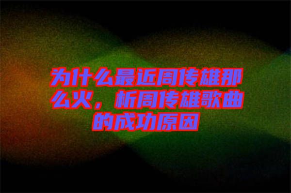 為什么最近周傳雄那么火，析周傳雄歌曲的成功原因