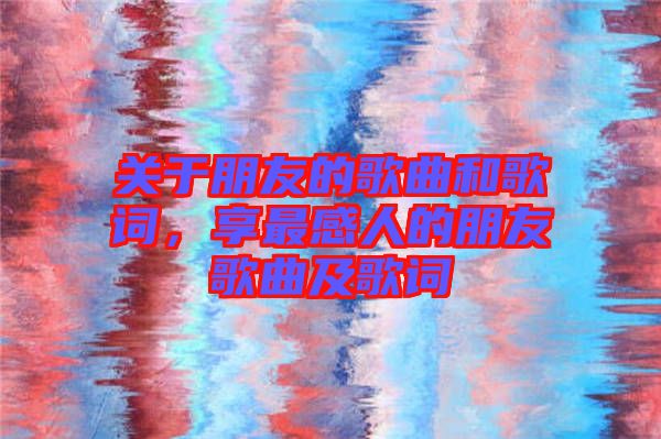 關(guān)于朋友的歌曲和歌詞，享最感人的朋友歌曲及歌詞