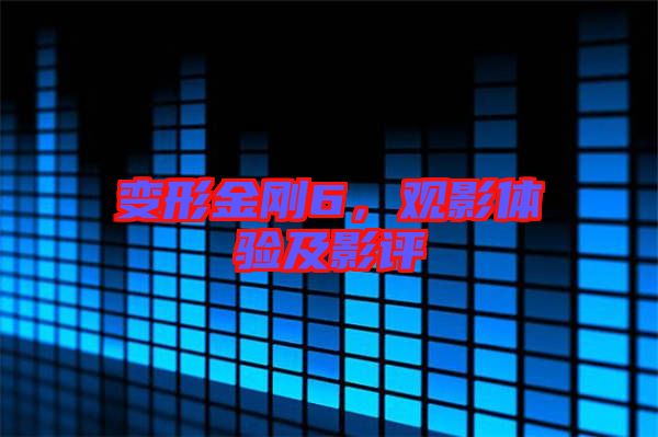 變形金剛6，觀影體驗及影評