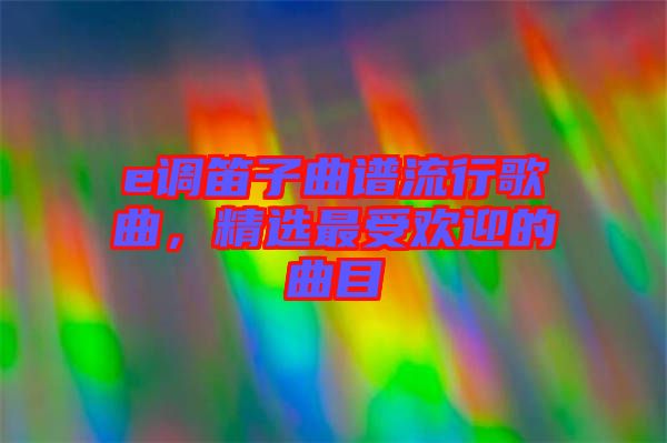 e調(diào)笛子曲譜流行歌曲，精選最受歡迎的曲目
