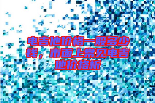 電吉他價(jià)格一般多少錢(qián)，市面上常見(jiàn)電吉他價(jià)格析