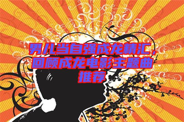 男兒當(dāng)自強(qiáng)成龍精匯，回顧成龍電影主題曲推薦