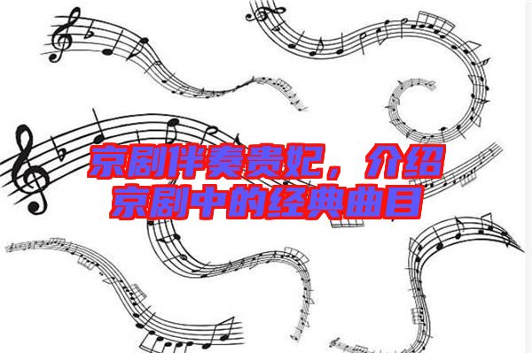 京劇伴奏貴妃，介紹京劇中的經(jīng)典曲目