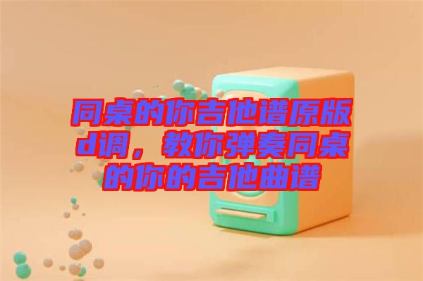 同桌的你吉他譜原版d調(diào)，教你彈奏同桌的你的吉他曲譜