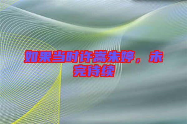 如果當(dāng)時(shí)許嵩朱婷，未完待續(xù)