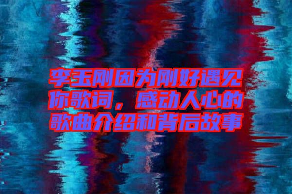 李玉剛因為剛好遇見你歌詞，感動人心的歌曲介紹和背后故事
