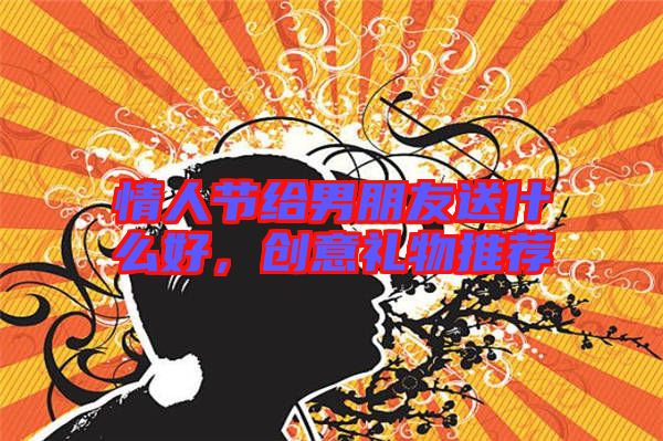 情人節(jié)給男朋友送什么好，創(chuàng)意禮物推薦