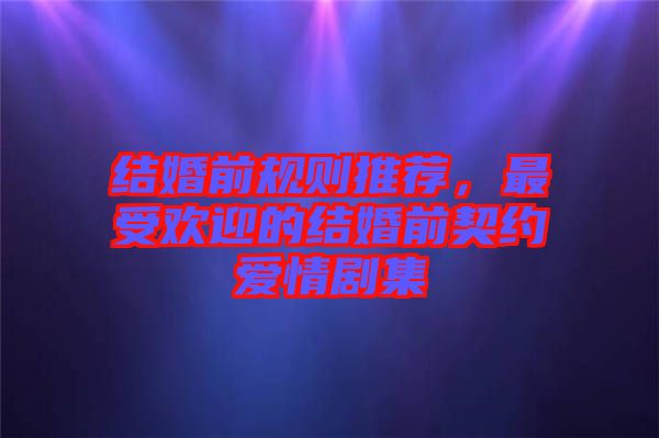 結(jié)婚前規(guī)則推薦，最受歡迎的結(jié)婚前契約愛(ài)情劇集