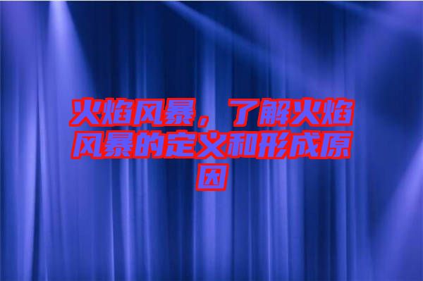 火焰風(fēng)暴，了解火焰風(fēng)暴的定義和形成原因