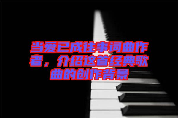 當(dāng)愛已成往事詞曲作者，介紹這首經(jīng)典歌曲的創(chuàng)作背景