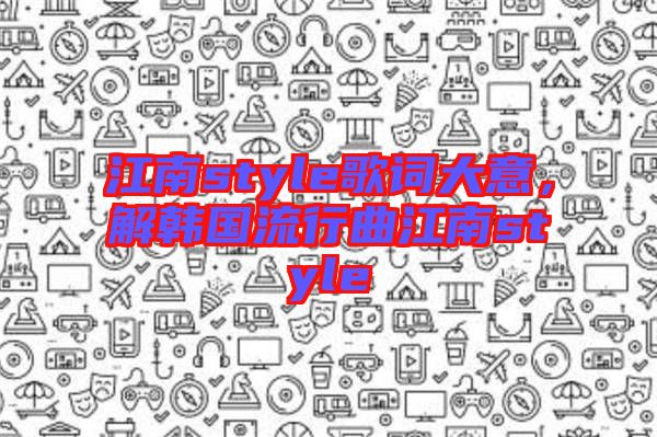 江南style歌詞大意，解韓國流行曲江南style